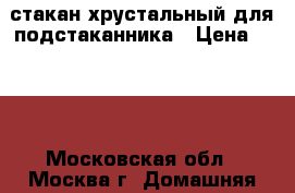 стакан хрустальный для подстаканника › Цена ­ 350 - Московская обл., Москва г. Домашняя утварь и предметы быта » Посуда и кухонные принадлежности   